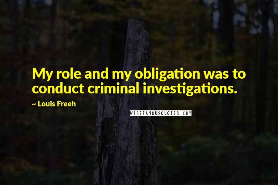Louis Freeh Quotes: My role and my obligation was to conduct criminal investigations.