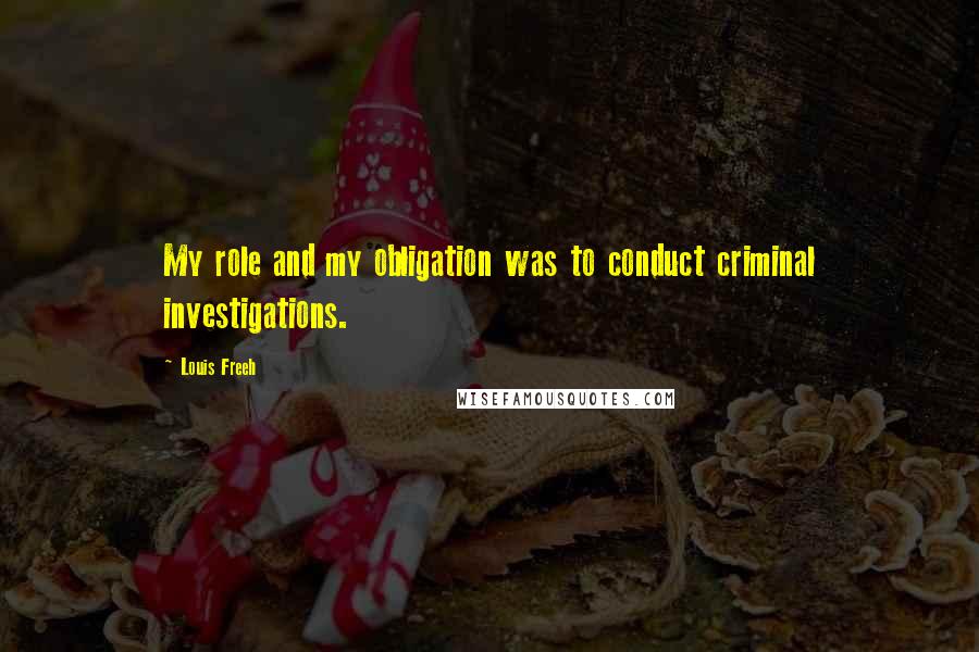 Louis Freeh Quotes: My role and my obligation was to conduct criminal investigations.