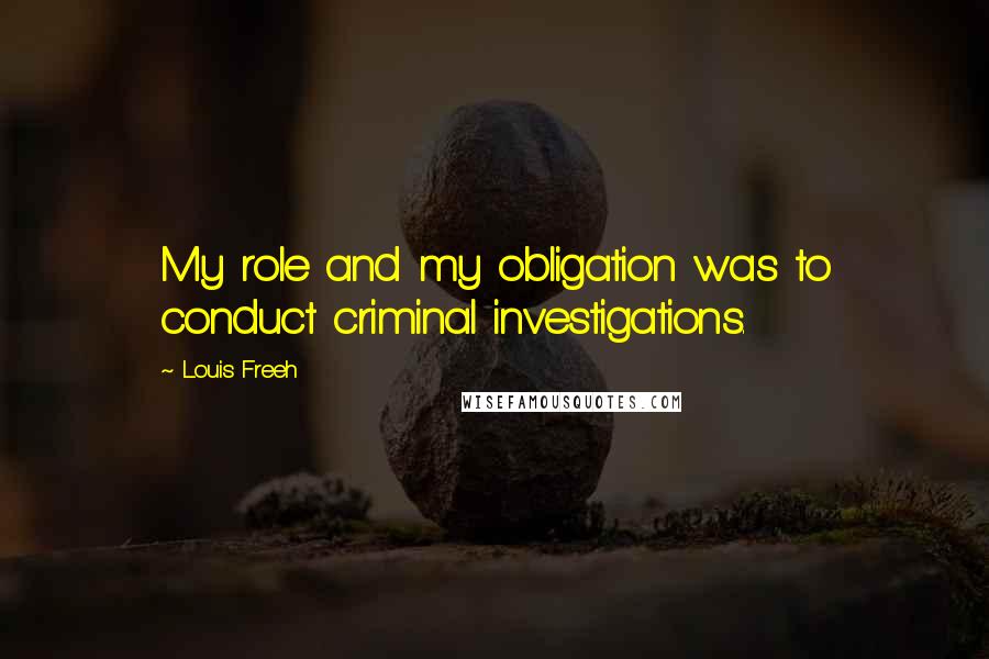 Louis Freeh Quotes: My role and my obligation was to conduct criminal investigations.