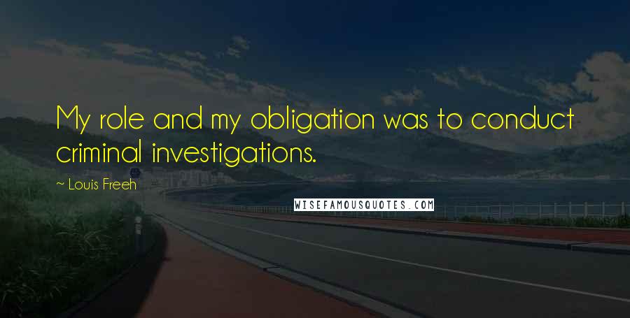 Louis Freeh Quotes: My role and my obligation was to conduct criminal investigations.