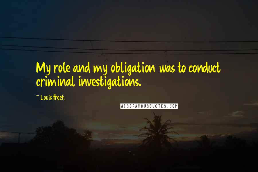 Louis Freeh Quotes: My role and my obligation was to conduct criminal investigations.