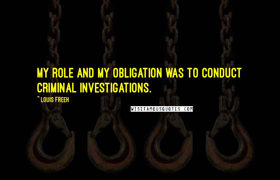 Louis Freeh Quotes: My role and my obligation was to conduct criminal investigations.