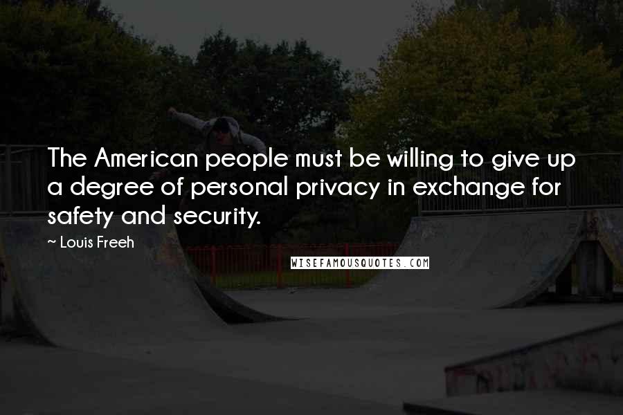Louis Freeh Quotes: The American people must be willing to give up a degree of personal privacy in exchange for safety and security.