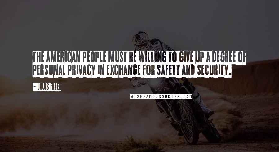 Louis Freeh Quotes: The American people must be willing to give up a degree of personal privacy in exchange for safety and security.