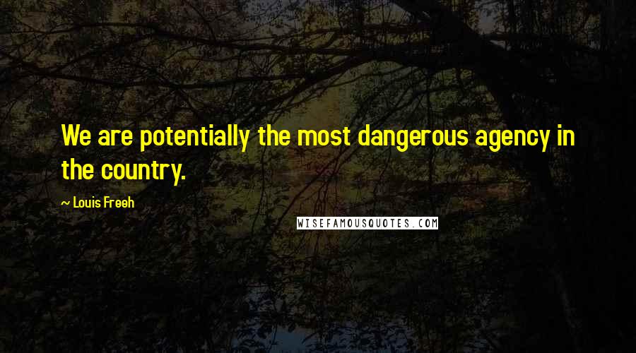 Louis Freeh Quotes: We are potentially the most dangerous agency in the country.