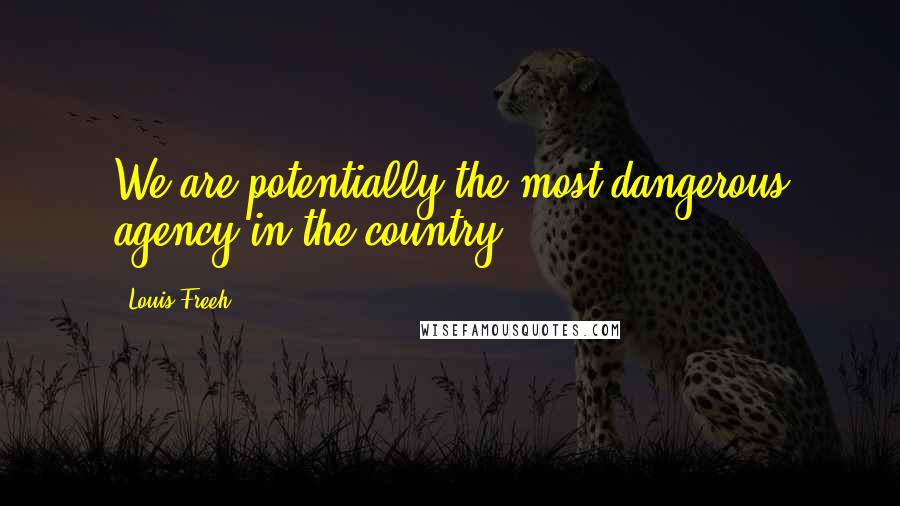 Louis Freeh Quotes: We are potentially the most dangerous agency in the country.