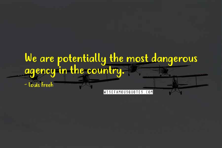 Louis Freeh Quotes: We are potentially the most dangerous agency in the country.