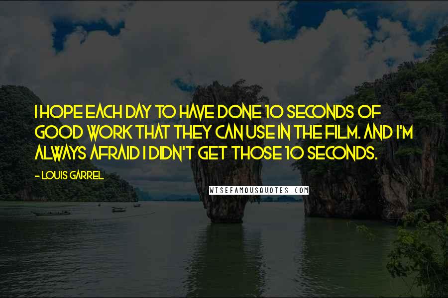 Louis Garrel Quotes: I hope each day to have done 10 seconds of good work that they can use in the film. And I'm always afraid I didn't get those 10 seconds.
