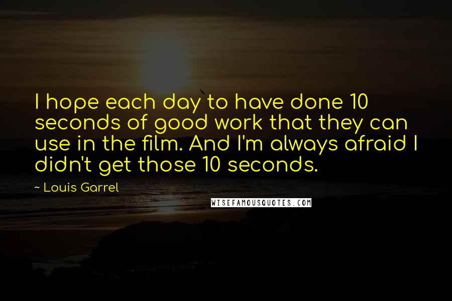 Louis Garrel Quotes: I hope each day to have done 10 seconds of good work that they can use in the film. And I'm always afraid I didn't get those 10 seconds.