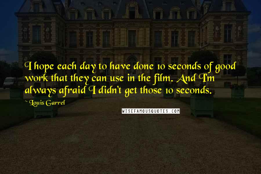 Louis Garrel Quotes: I hope each day to have done 10 seconds of good work that they can use in the film. And I'm always afraid I didn't get those 10 seconds.