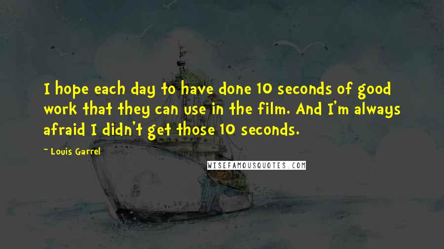 Louis Garrel Quotes: I hope each day to have done 10 seconds of good work that they can use in the film. And I'm always afraid I didn't get those 10 seconds.