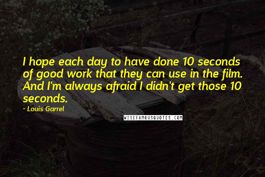 Louis Garrel Quotes: I hope each day to have done 10 seconds of good work that they can use in the film. And I'm always afraid I didn't get those 10 seconds.