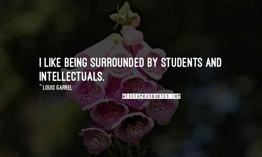 Louis Garrel Quotes: I like being surrounded by students and intellectuals.