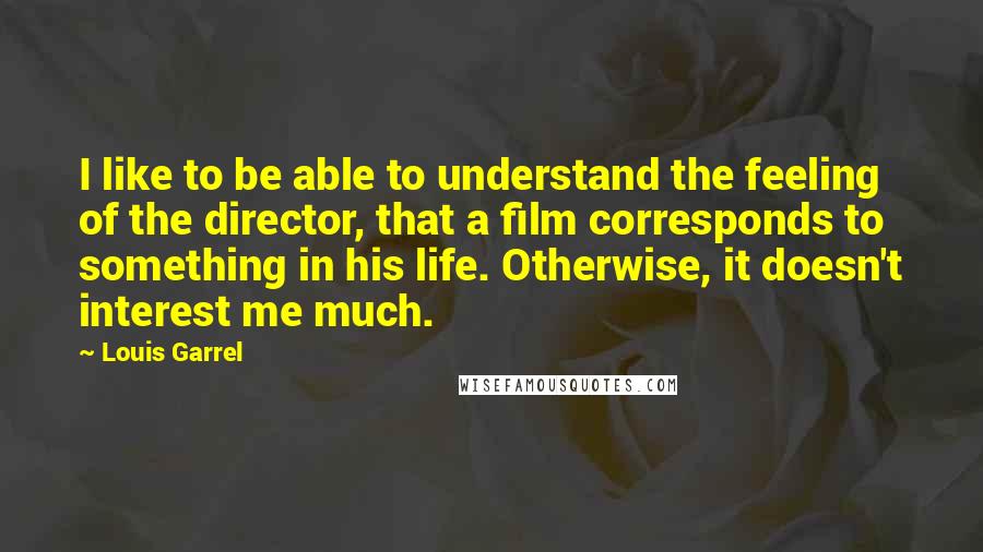 Louis Garrel Quotes: I like to be able to understand the feeling of the director, that a film corresponds to something in his life. Otherwise, it doesn't interest me much.