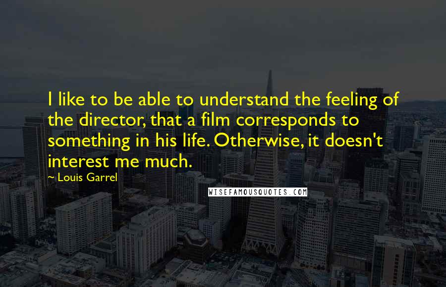 Louis Garrel Quotes: I like to be able to understand the feeling of the director, that a film corresponds to something in his life. Otherwise, it doesn't interest me much.