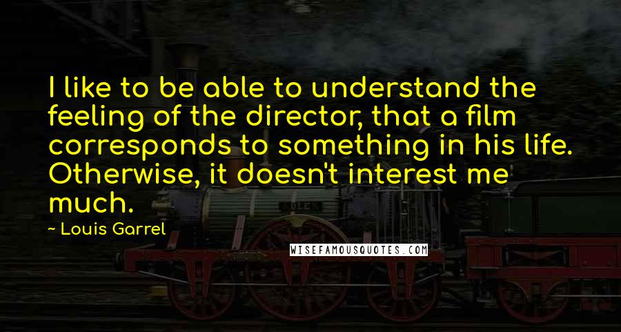Louis Garrel Quotes: I like to be able to understand the feeling of the director, that a film corresponds to something in his life. Otherwise, it doesn't interest me much.