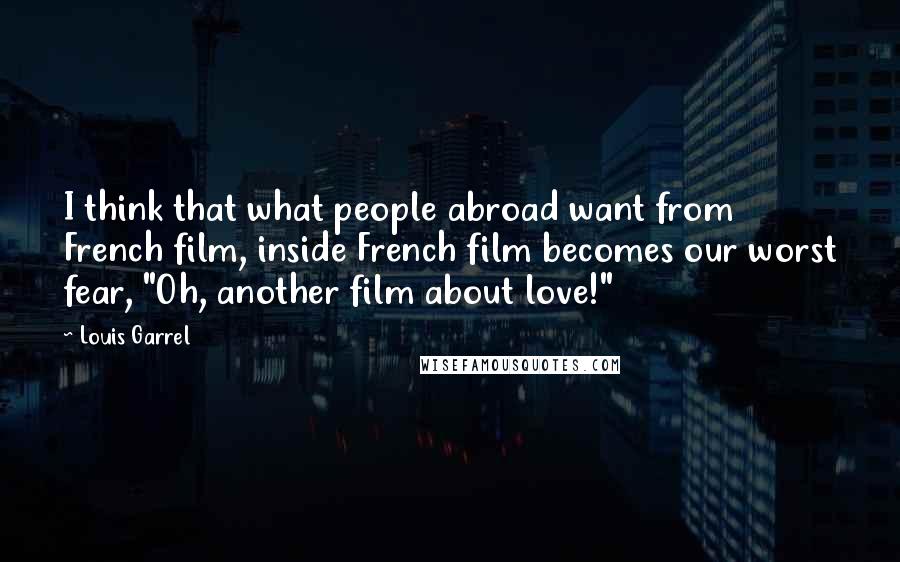 Louis Garrel Quotes: I think that what people abroad want from French film, inside French film becomes our worst fear, "Oh, another film about love!"