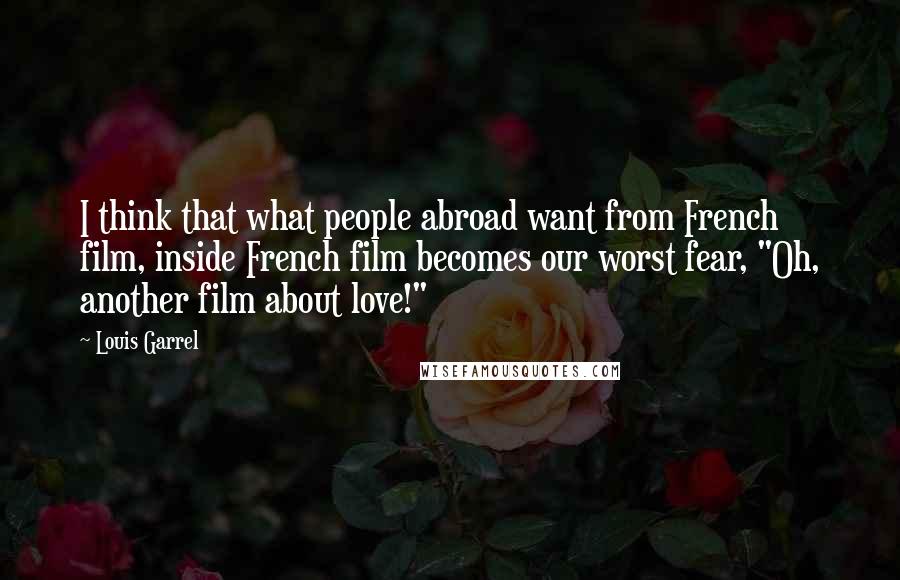 Louis Garrel Quotes: I think that what people abroad want from French film, inside French film becomes our worst fear, "Oh, another film about love!"