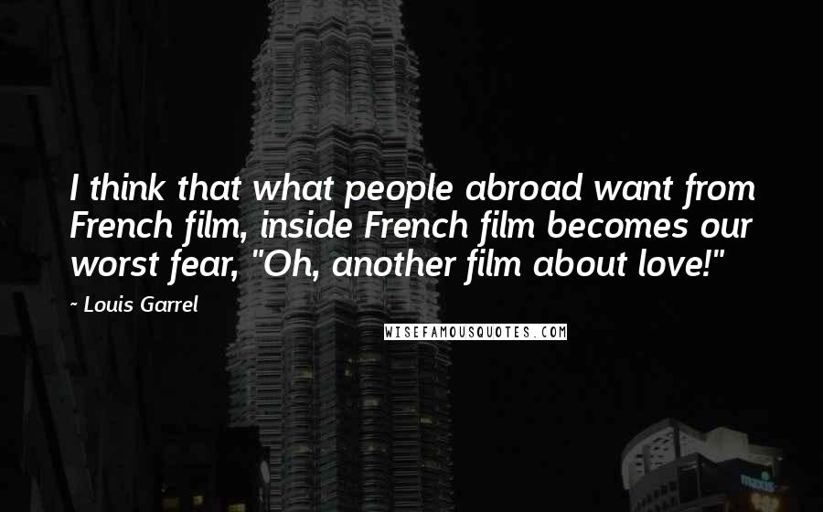 Louis Garrel Quotes: I think that what people abroad want from French film, inside French film becomes our worst fear, "Oh, another film about love!"