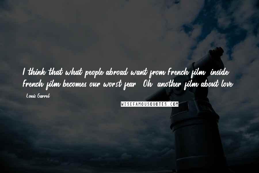Louis Garrel Quotes: I think that what people abroad want from French film, inside French film becomes our worst fear, "Oh, another film about love!"