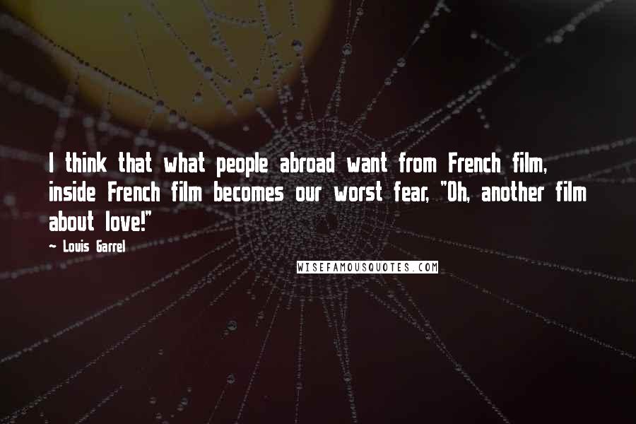 Louis Garrel Quotes: I think that what people abroad want from French film, inside French film becomes our worst fear, "Oh, another film about love!"
