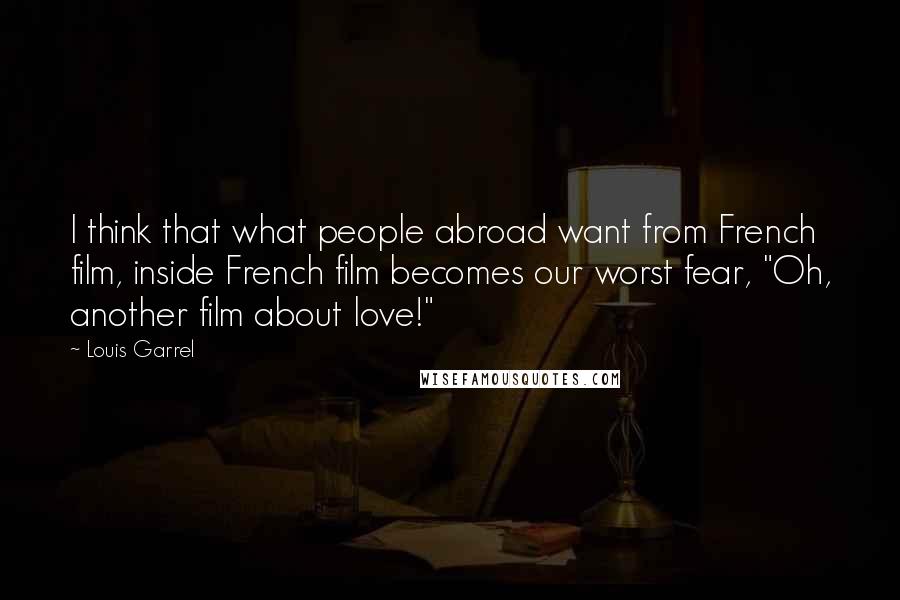 Louis Garrel Quotes: I think that what people abroad want from French film, inside French film becomes our worst fear, "Oh, another film about love!"