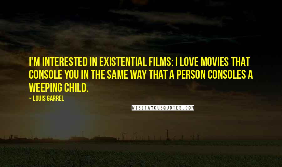 Louis Garrel Quotes: I'm interested in existential films: I love movies that console you in the same way that a person consoles a weeping child.