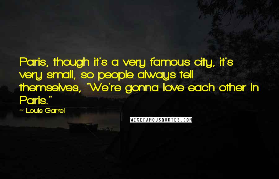 Louis Garrel Quotes: Paris, though it's a very famous city, it's very small, so people always tell themselves, "We're gonna love each other in Paris."