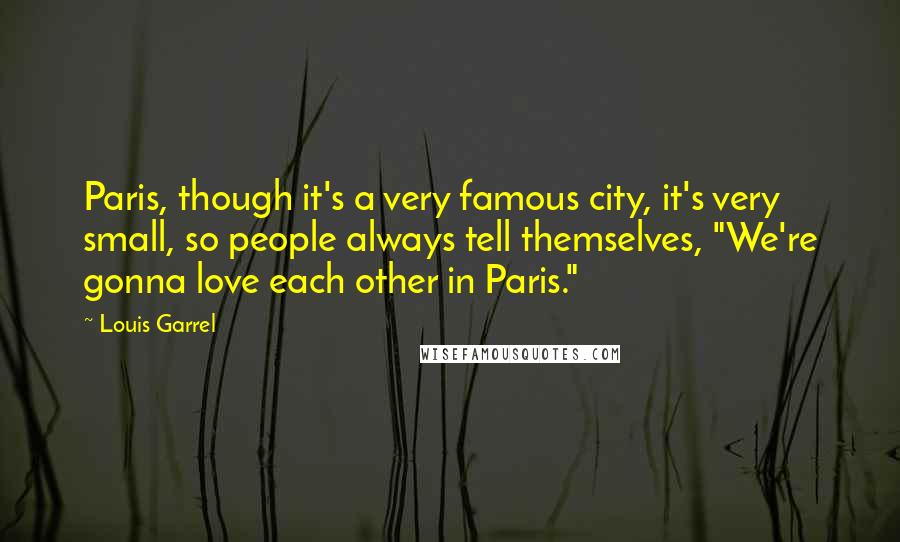 Louis Garrel Quotes: Paris, though it's a very famous city, it's very small, so people always tell themselves, "We're gonna love each other in Paris."