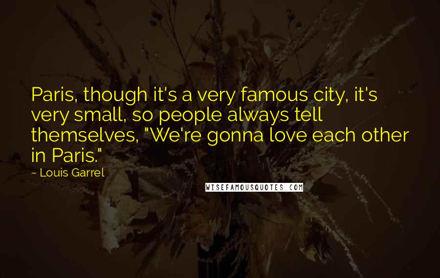 Louis Garrel Quotes: Paris, though it's a very famous city, it's very small, so people always tell themselves, "We're gonna love each other in Paris."