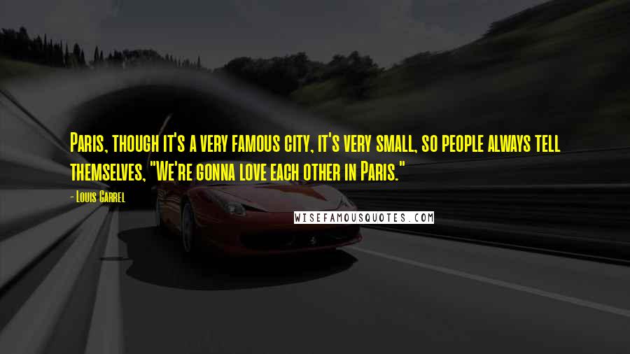Louis Garrel Quotes: Paris, though it's a very famous city, it's very small, so people always tell themselves, "We're gonna love each other in Paris."