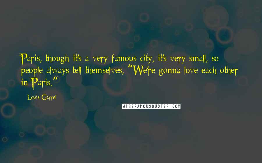 Louis Garrel Quotes: Paris, though it's a very famous city, it's very small, so people always tell themselves, "We're gonna love each other in Paris."