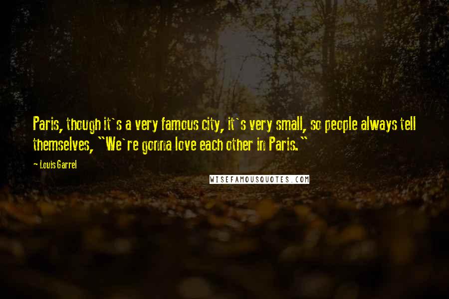 Louis Garrel Quotes: Paris, though it's a very famous city, it's very small, so people always tell themselves, "We're gonna love each other in Paris."