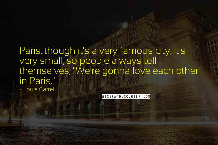 Louis Garrel Quotes: Paris, though it's a very famous city, it's very small, so people always tell themselves, "We're gonna love each other in Paris."