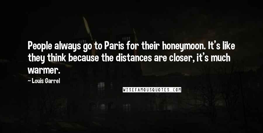 Louis Garrel Quotes: People always go to Paris for their honeymoon. It's like they think because the distances are closer, it's much warmer.