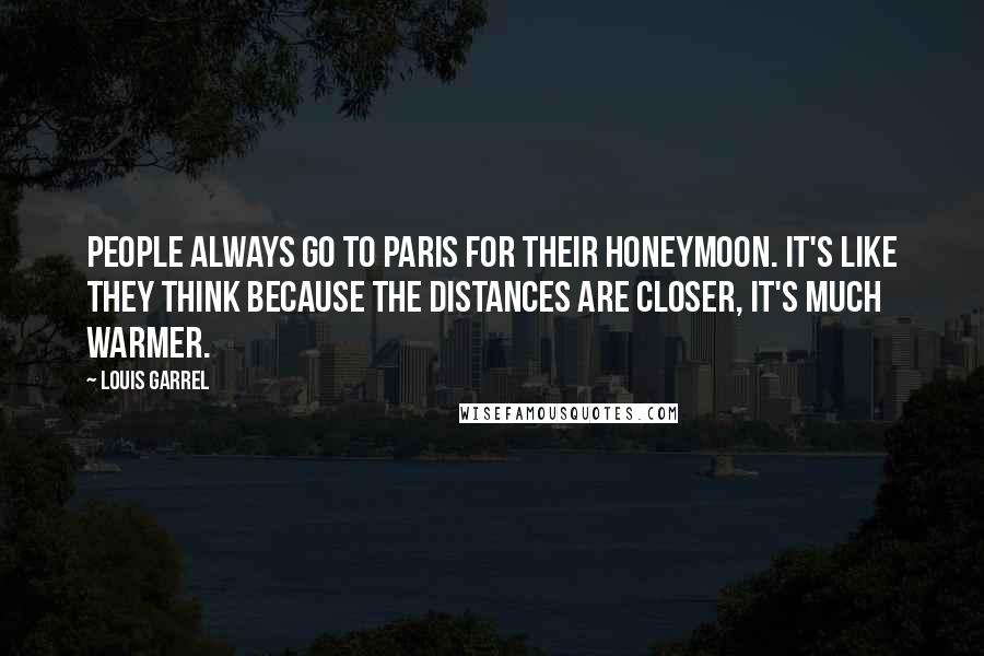 Louis Garrel Quotes: People always go to Paris for their honeymoon. It's like they think because the distances are closer, it's much warmer.