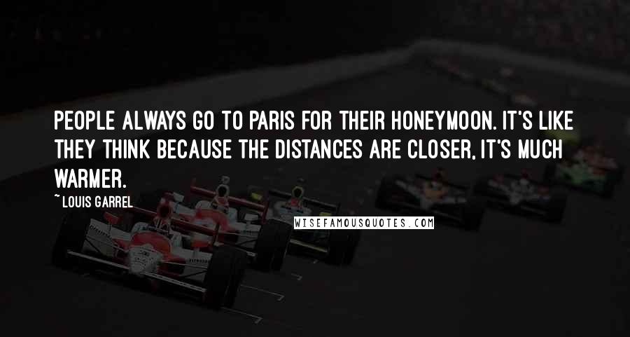 Louis Garrel Quotes: People always go to Paris for their honeymoon. It's like they think because the distances are closer, it's much warmer.