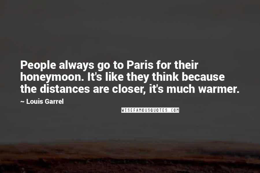 Louis Garrel Quotes: People always go to Paris for their honeymoon. It's like they think because the distances are closer, it's much warmer.