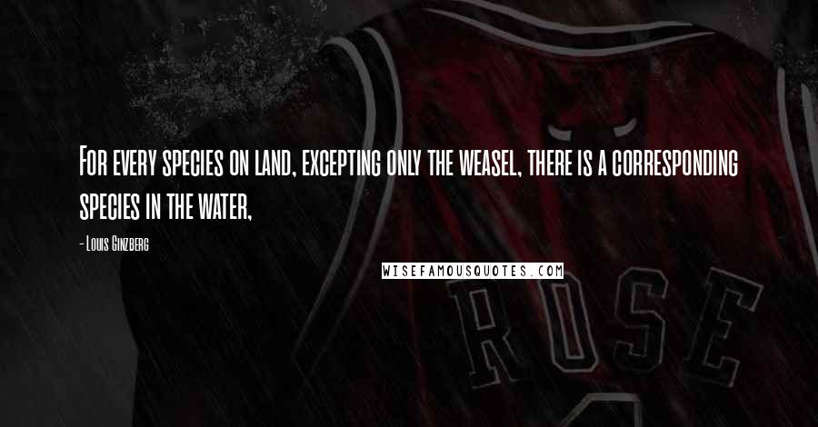 Louis Ginzberg Quotes: For every species on land, excepting only the weasel, there is a corresponding species in the water,