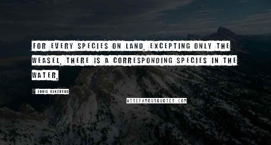 Louis Ginzberg Quotes: For every species on land, excepting only the weasel, there is a corresponding species in the water,