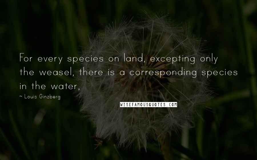 Louis Ginzberg Quotes: For every species on land, excepting only the weasel, there is a corresponding species in the water,