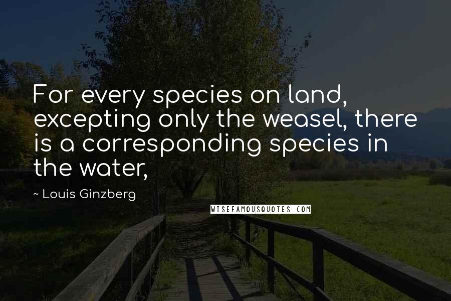 Louis Ginzberg Quotes: For every species on land, excepting only the weasel, there is a corresponding species in the water,