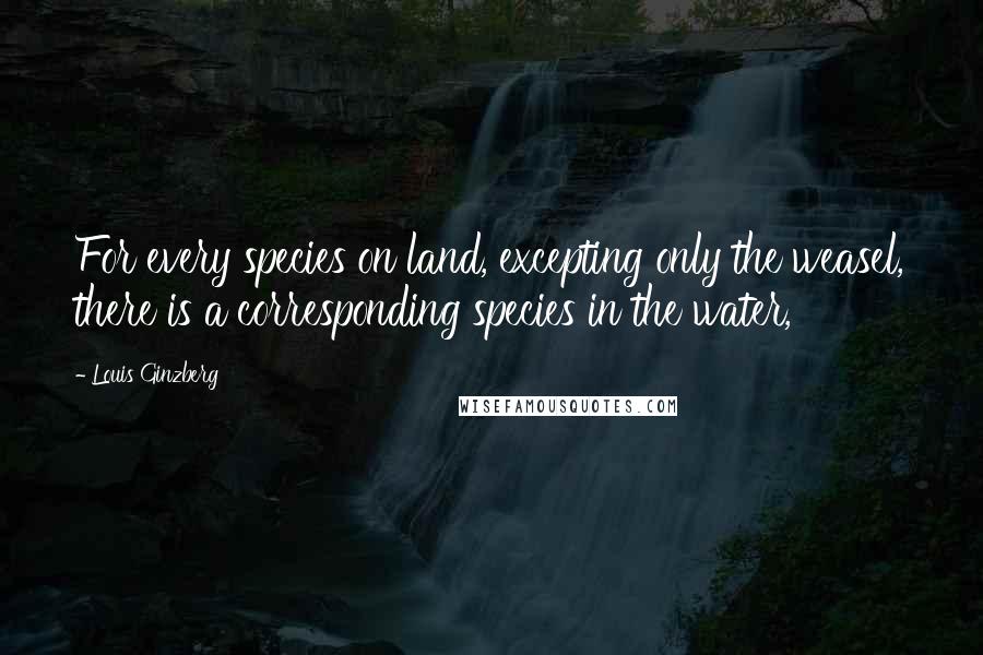 Louis Ginzberg Quotes: For every species on land, excepting only the weasel, there is a corresponding species in the water,