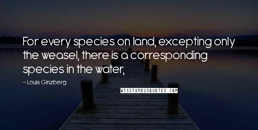 Louis Ginzberg Quotes: For every species on land, excepting only the weasel, there is a corresponding species in the water,