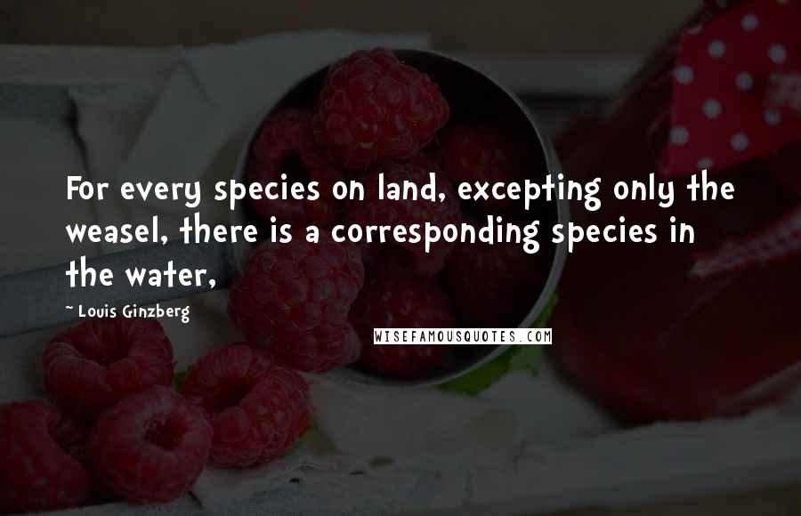 Louis Ginzberg Quotes: For every species on land, excepting only the weasel, there is a corresponding species in the water,