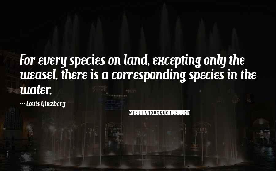 Louis Ginzberg Quotes: For every species on land, excepting only the weasel, there is a corresponding species in the water,