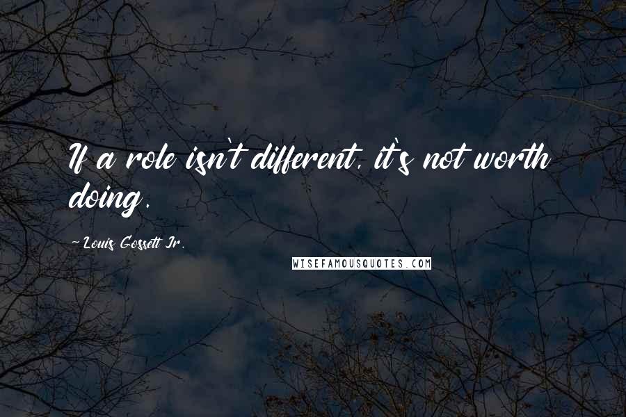 Louis Gossett Jr. Quotes: If a role isn't different, it's not worth doing.