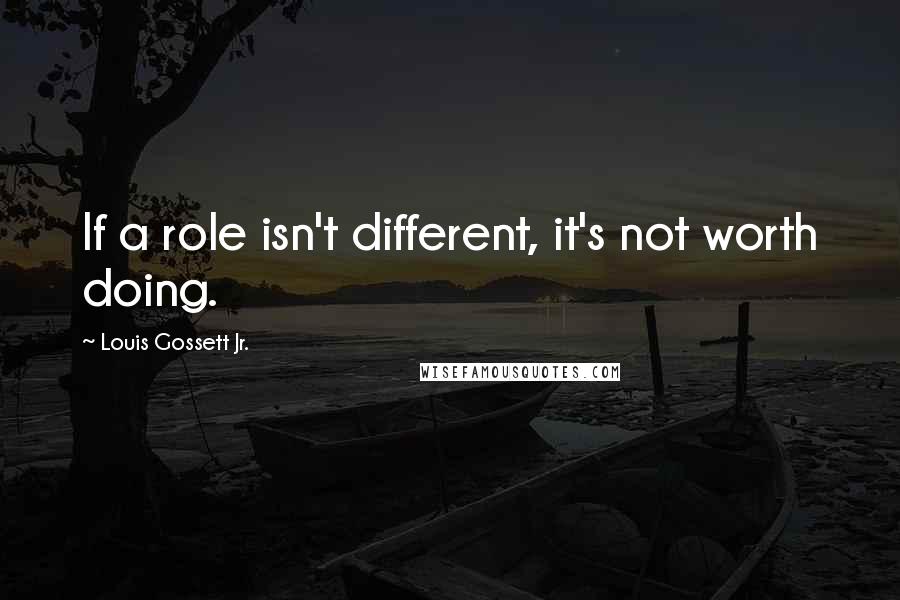 Louis Gossett Jr. Quotes: If a role isn't different, it's not worth doing.