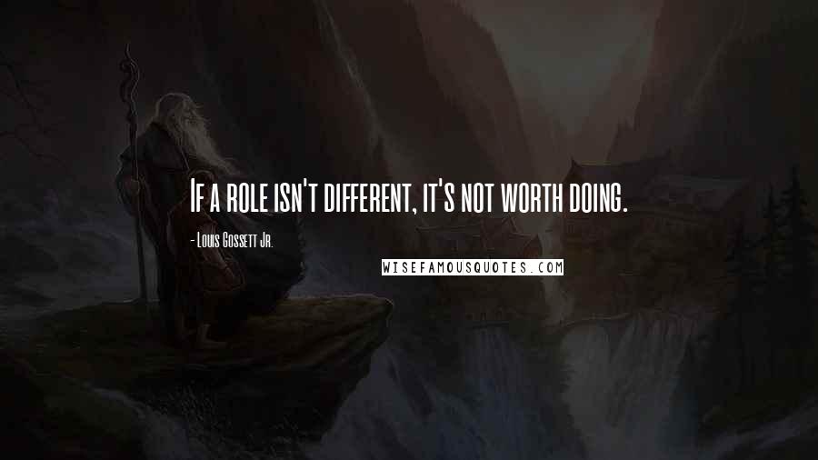 Louis Gossett Jr. Quotes: If a role isn't different, it's not worth doing.