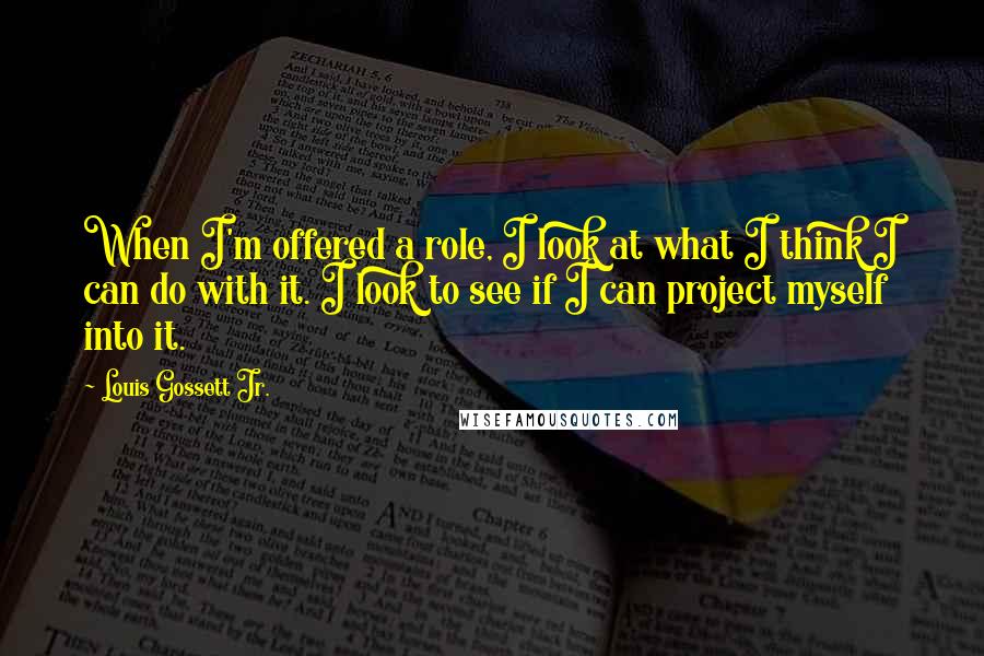 Louis Gossett Jr. Quotes: When I'm offered a role, I look at what I think I can do with it. I look to see if I can project myself into it.